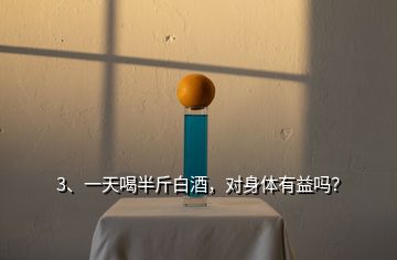 3、一天喝半斤白酒，對身體有益嗎？
