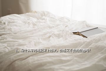 1、有什么平時(shí)喝起來(lái)上檔次，價(jià)格又不貴的白酒嗎？