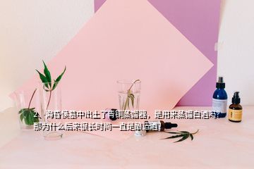 2、?；韬钅怪谐鐾亮饲嚆~蒸餾器，是用來蒸餾白酒嗎？那為什么后來很長時(shí)間一直是釀造酒？