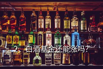 2、白酒基金還能漲嗎？