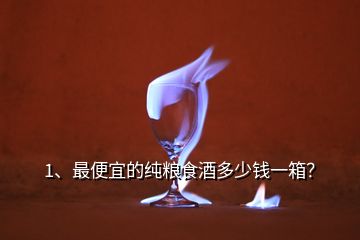1、最便宜的純糧食酒多少錢一箱？