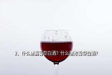 2、什么是醬香型白酒？什么是濃香型白酒？