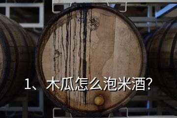 1、木瓜怎么泡米酒？