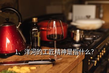 1、洋河的工匠精神是指什么？