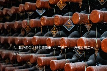 2、我要怎么才能把酒賣(mài)出去。三年了，一斤都沒(méi)有賣(mài)出去？