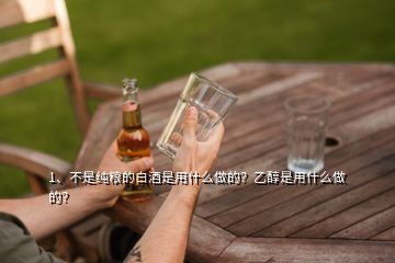 1、不是純糧的白酒是用什么做的？乙醇是用什么做的？
