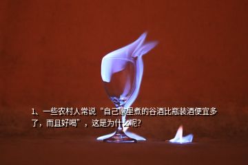 1、一些農(nóng)村人常說“自己家里煮的谷酒比瓶裝酒便宜多了，而且好喝”，這是為什么呢？