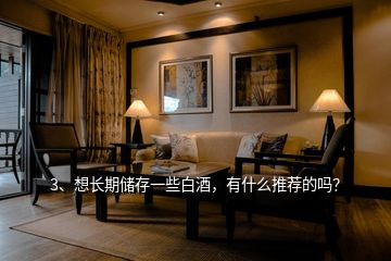 3、想長(zhǎng)期儲(chǔ)存一些白酒，有什么推薦的嗎？