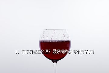 3、河南有哪些名酒？最好喝的是哪個牌子的？