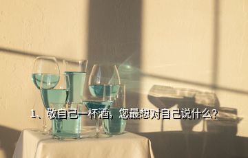 1、敬自己一杯酒，您最想對(duì)自己說(shuō)什么？