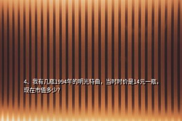 4、我有幾瓶1994年的明光特曲，當(dāng)時(shí)時(shí)價(jià)是14元一瓶，現(xiàn)在市值多少？