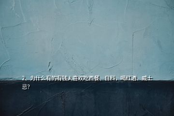 2、為什么有的有錢人喜歡吃西餐、日料，喝紅酒、威士忌？