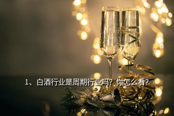 1、白酒行業(yè)是周期行業(yè)嗎？你怎么看？