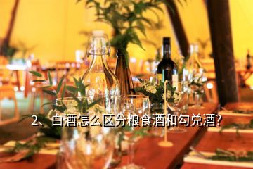 2、白酒怎么區(qū)分糧食酒和勾兌酒？