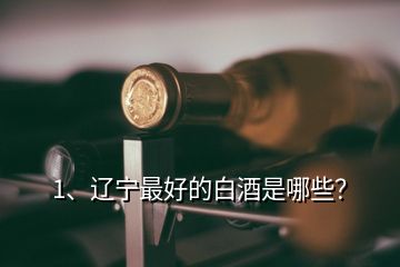 1、遼寧最好的白酒是哪些？