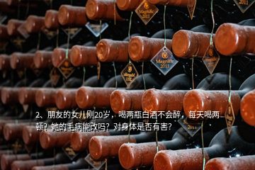 2、朋友的女兒剛20歲，喝兩瓶白酒不會(huì)醉，每天喝兩頓？她的毛病能改嗎？對(duì)身體是否有害？