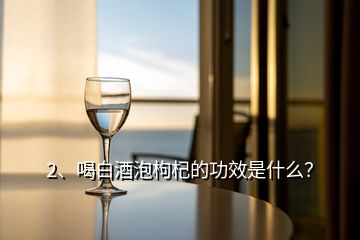 2、喝白酒泡枸杞的功效是什么？