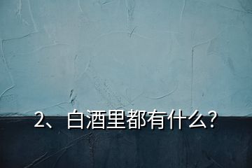 2、白酒里都有什么？