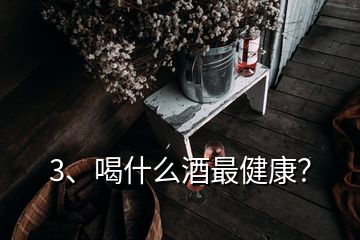 3、喝什么酒最健康？