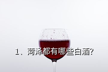 1、菏澤都有哪些白酒？