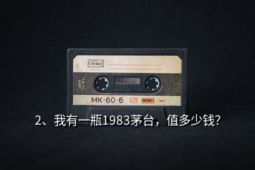 2、我有一瓶1983茅臺(tái)，值多少錢？