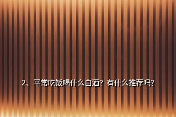 2、平常吃飯喝什么白酒？有什么推薦嗎？