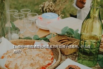 1、想存一些白酒自己喝或者20年后孩子結(jié)婚用，什么白酒好？