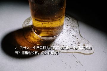 2、為什么一個(gè)產(chǎn)量很大的酒廠周邊連一點(diǎn)酒糟味都沒(méi)有？酒糟也沒(méi)有，怎么處理的？