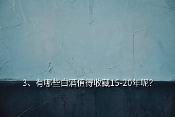 3、有哪些白酒值得收藏15-20年呢？