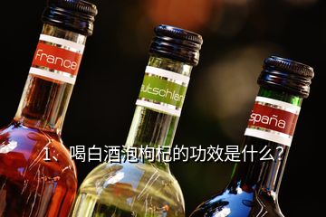 1、喝白酒泡枸杞的功效是什么？