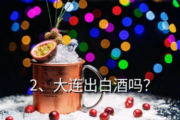 2、大連出白酒嗎？