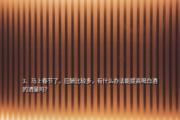 3、馬上春節(jié)了，應(yīng)酬比較多，有什么辦法能提高喝白酒的酒量嗎？