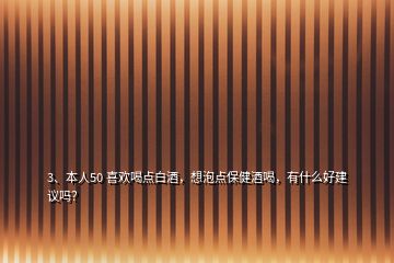 3、本人50 喜歡喝點(diǎn)白酒，想泡點(diǎn)保健酒喝，有什么好建議嗎？