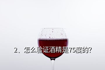 2、怎么驗證酒精是75度的？