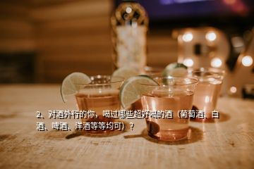 2、對酒外行的你，喝過哪些超好喝的酒（葡萄酒、白酒、啤酒、洋酒等等均可）？