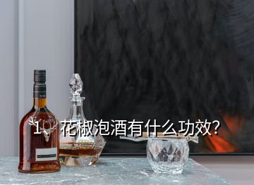 1、花椒泡酒有什么功效？