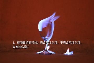 1、在喝白酒的時(shí)候。適合吃什么菜，不適合吃什么菜，大家怎么看？