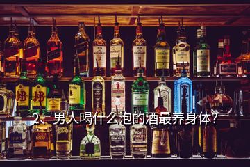 2、男人喝什么泡的酒最養(yǎng)身體？