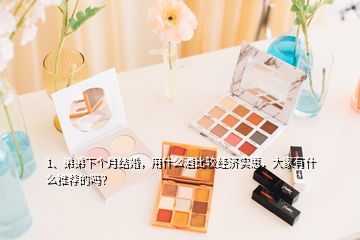 1、弟弟下個月結(jié)婚，用什么酒比較經(jīng)濟(jì)實(shí)惠，大家有什么推薦的嗎？