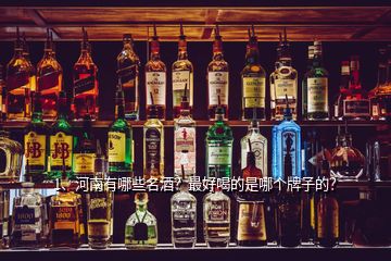 1、河南有哪些名酒？最好喝的是哪個(gè)牌子的？