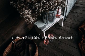 1、十二年的瓶裝白酒，酒是雜牌酒，現(xiàn)在價值多少？