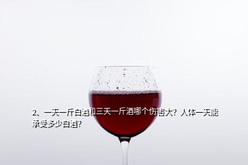 2、一天一斤白酒和三天一斤酒哪個(gè)傷害大？人體一天能承受多少白酒？