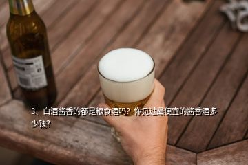 3、白酒醬香的都是糧食酒嗎？你見過最便宜的醬香酒多少錢？