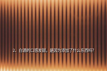 2、白酒的口感發(fā)甜，是因?yàn)樘砑恿耸裁礀|西嗎？