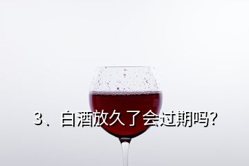 3、白酒放久了會過期嗎？