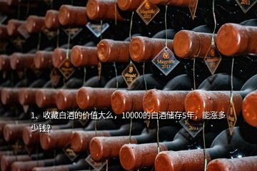 1、收藏白酒的價值大么，10000的白酒儲存5年，能漲多少錢？