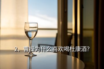 2、曹操為什么喜歡喝杜康酒？