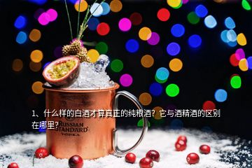 1、什么樣的白酒才算真正的純糧酒？它與酒精酒的區(qū)別在哪里？