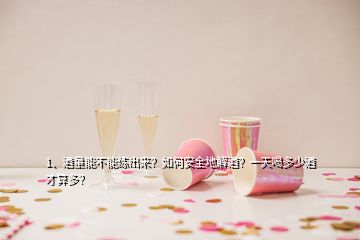 1、酒量能不能練出來？如何安全地解酒？一天喝多少酒才算多？