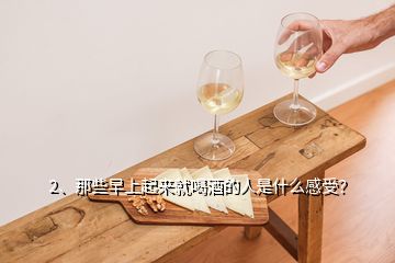 2、那些早上起來就喝酒的人是什么感受？